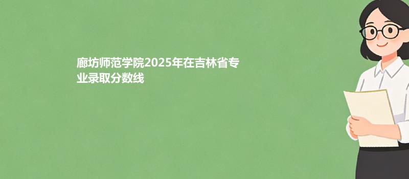 廊坊师范学院2025在吉林专业录取最低分数线