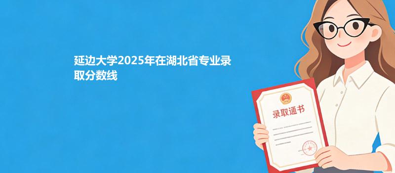 延边大学2025在湖北分专业录取最低分统计表