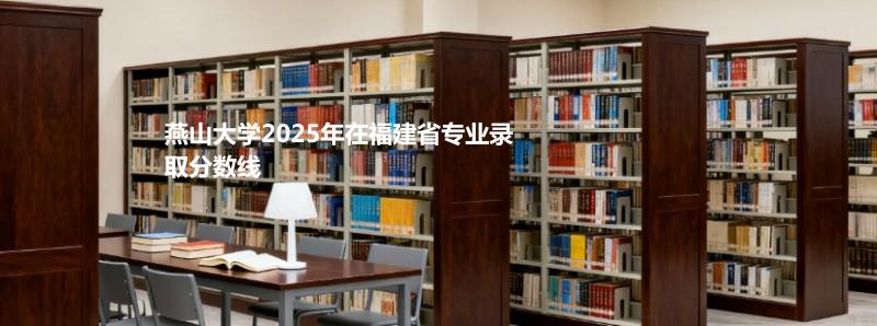 燕山大学2025在福建专业多少分录取