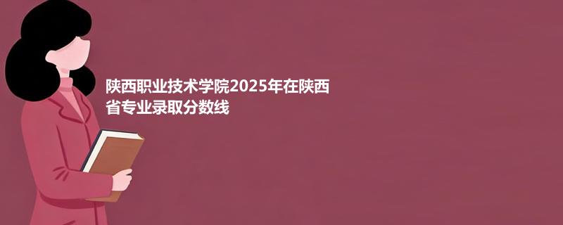 陕西职业技术学院2025在陕西专业最低分 