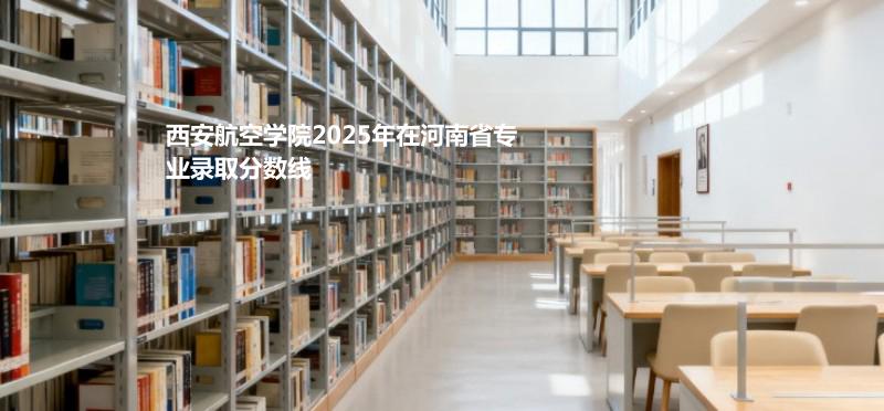 西安航空学院2025高考高考河南分数线：物理类最低497.分