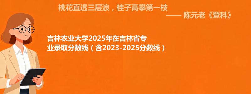 吉林农业大学2025年在吉林专业最低分和录取位次(含2023-2025历年)