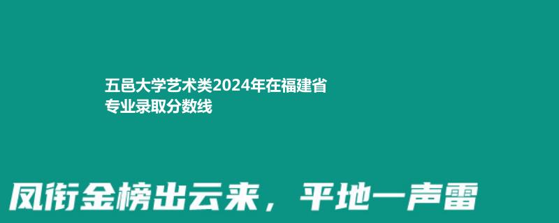 五邑大学艺术类2024高考福建省专业录取分数线