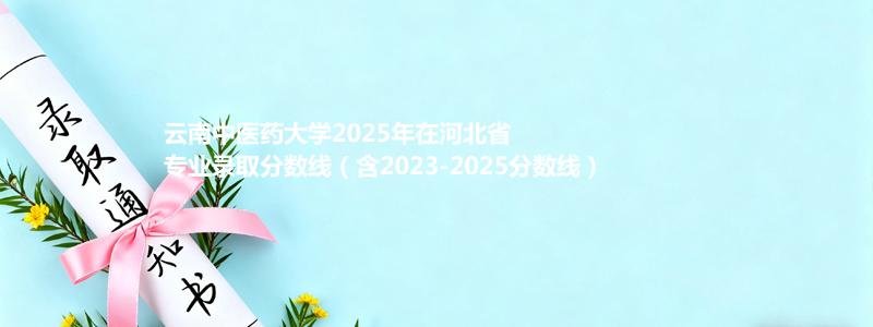 云南中医药大学2025年在河北专业录取分数线(含2023-2025历年)