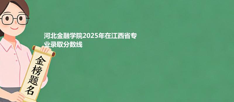 河北金融学院2025在江西专业录取最低分