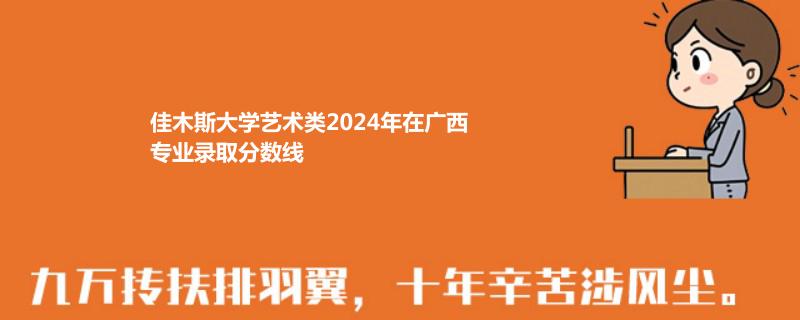 佳木斯大学艺术类2024年在广西专业录取分数线