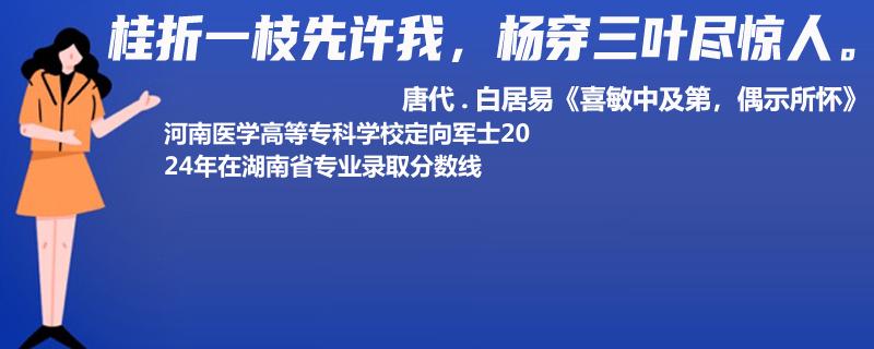 2024河南医学高等专科学校定向军士在湖南省录取分数线
