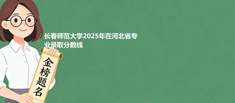 长春师范大学2025在河北专业录取最低分、最低位次（2026参考）