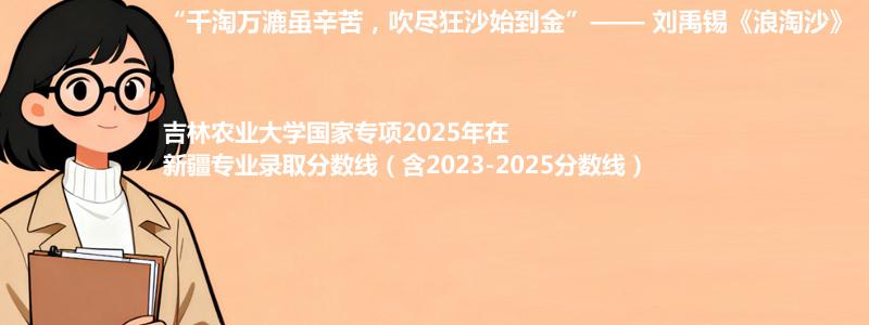 吉林农业大学国家专项2025年在新疆专业最低分和录取位次(含2023-2025历年)
