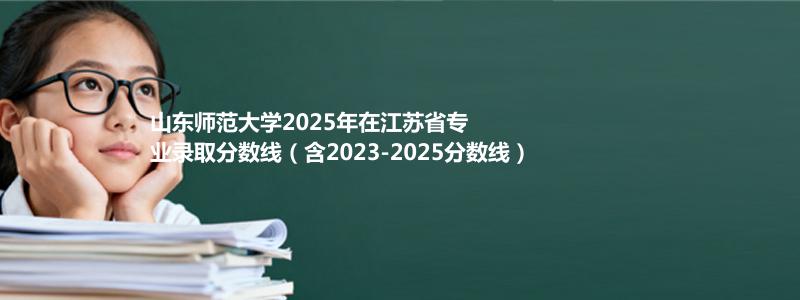 山东师范大学2025年在江苏专业录取分数线(含2023-2025历年)