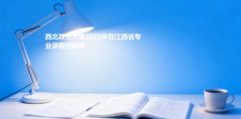 2025高考西北政法大学江西分专业分数线：历史类最低555分