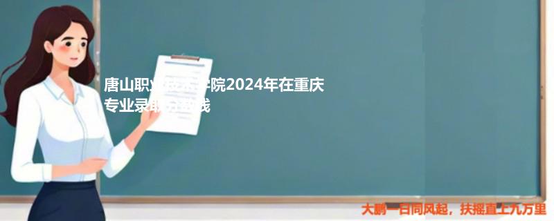 唐山职业技术学院2024年在重庆专业录取分数线