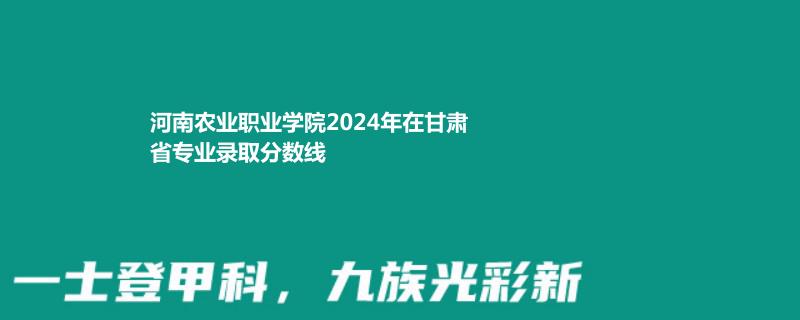 河南农业职业学院2024年在甘肃省录取分数线