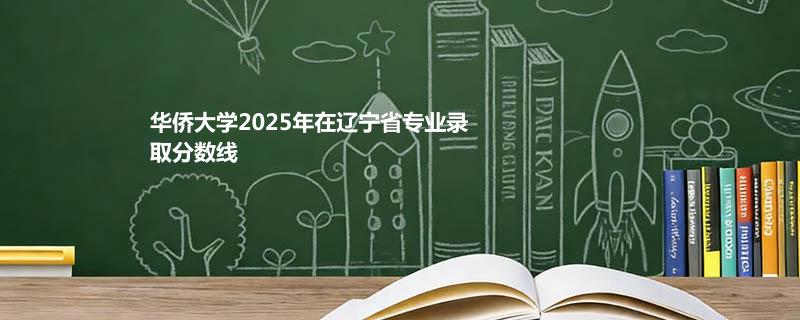 华侨大学2025在辽宁专业录取最低分详情