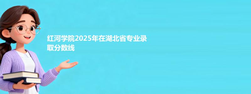 红河学院2025年在湖北分数线:最低476分