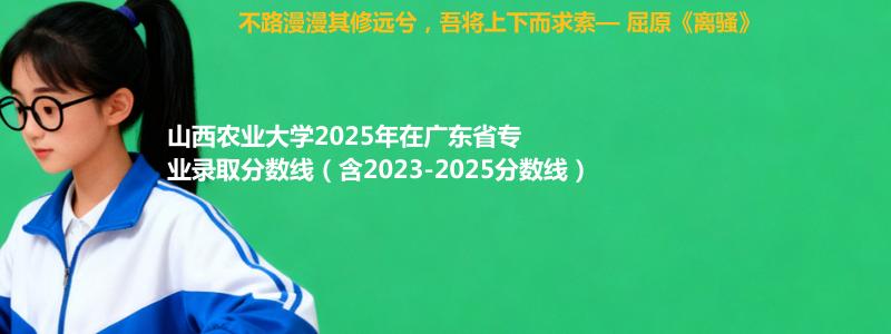 山西农业大学2025年在广东分数线和最低位次(含2023-2025历年)