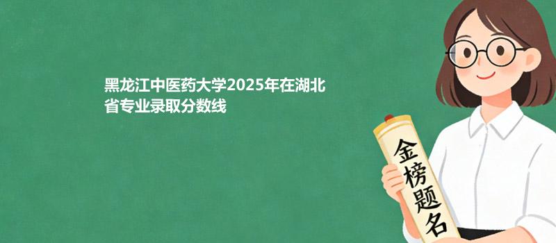 黑龙江中医药大学2025在湖北分专业最低分和录取位次 2026参考