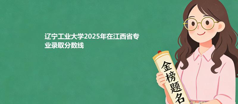 辽宁工业大学2025高考在江西专业录取最低分详情