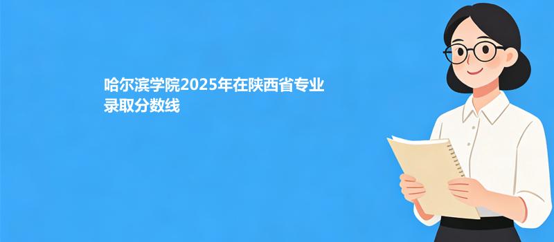 哈尔滨学院2025在陕西录取分数线：最低455分