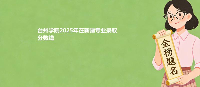 台州学院2025在新疆专业录取最低分和最高分汇总