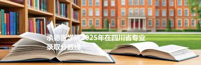 承德医学院2025在四川分专业录取数据（最低分）