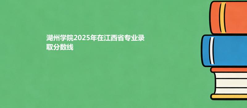 湖州学院2025在江西分专业最低分汇总 2026志愿参考