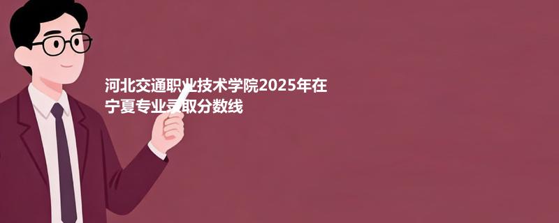 河北交通职业技术学院2025在宁夏专业录取最低分