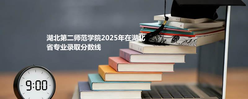 湖北第二师范学院2025在湖北分专业录取最低分统计表