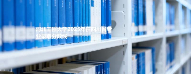 河北工程大学2025在四川专业录取最低分