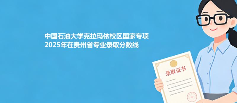 中国石油大学克拉玛依校国家专项2025在贵州专业最低录取分数