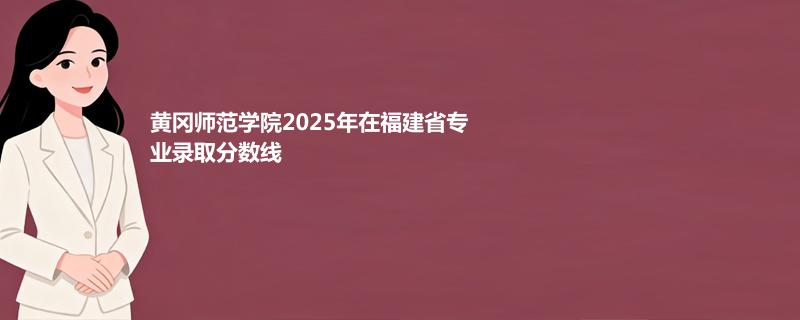 黄冈师范学院2025在福建专业多少分录取