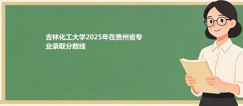 吉林化工大学2025在贵州录取分数线