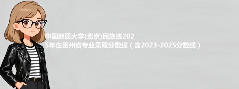 中国地质大学(北京)民族班2025年在贵州录取分数线和最低位次(含2023-2025历年)
