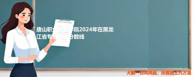 唐山职业技术学院2024年在黑龙江省专业录取分数线