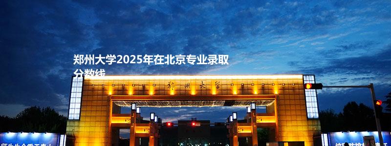 郑州大学2025高考北京专业录取分数线