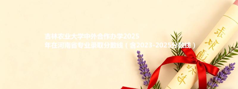 吉林农业大学2025年在河南专业最低分和录取位次(含2023-2025历年)