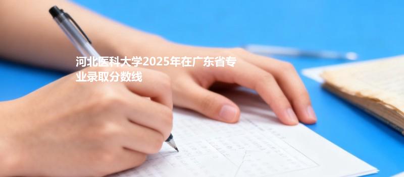 河北医科大学2025在广东专业录取最低分
