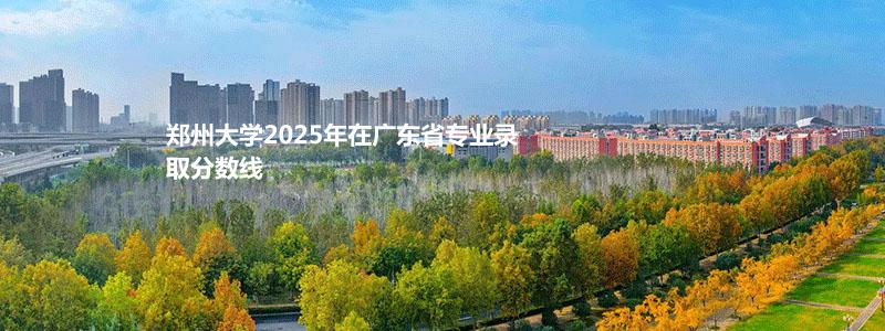 郑州大学2025高考广东省专业录取分数线