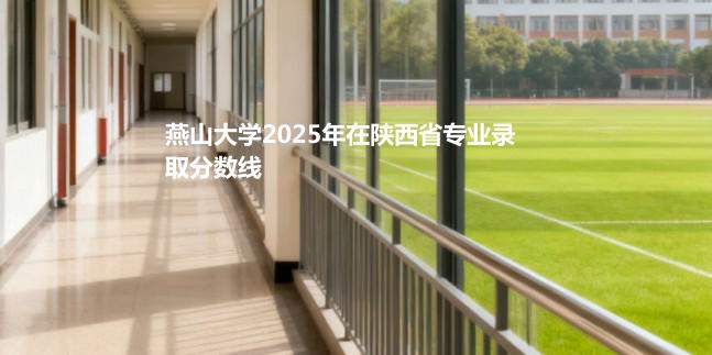 燕山大学2025在陕西专业最低分 