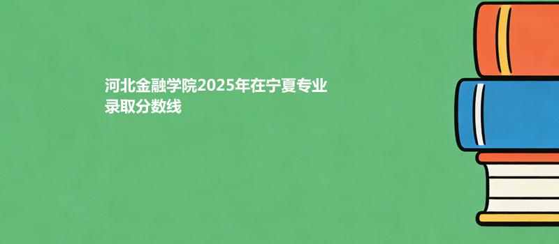 河北金融学院2025在宁夏专业录取最低分