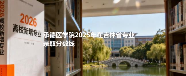 承德医学院2025在吉林专业录取最低分数线