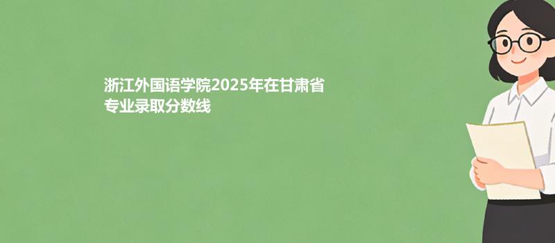 浙江外国语学院2025在甘肃专业最低分和录取位次