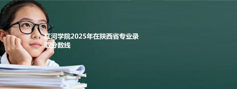 红河学院2025年在陕西省专业录取分数线：物理类最低456分