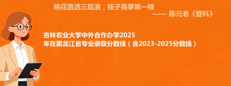 吉林农业大学2025年在黑龙江专业最低分和录取位次(含2023-2025历年)
