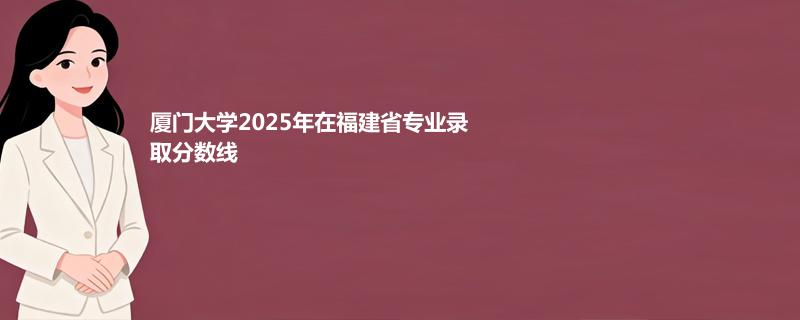 厦门大学2025在福建录取分数线（含马来西亚分校和高校专项）