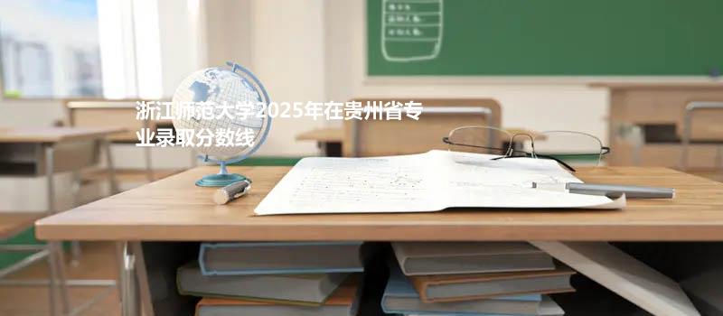 浙江师范大学2025在贵州专业分数线和录取位次