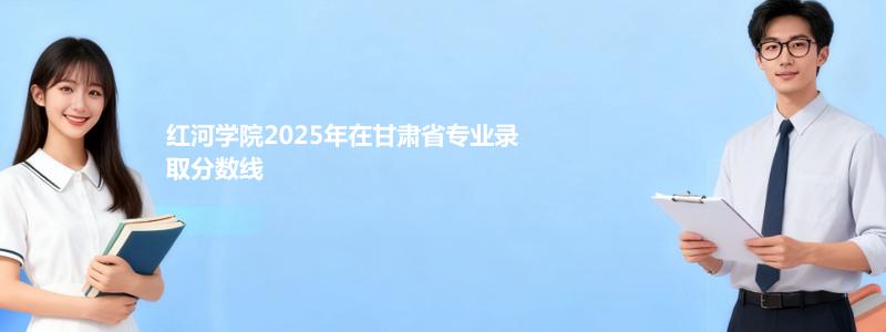 红河学院2025高考甘肃录取分数线:最低438分