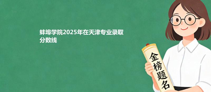 蚌埠学院2025高考在天津分专业最低录取分数
