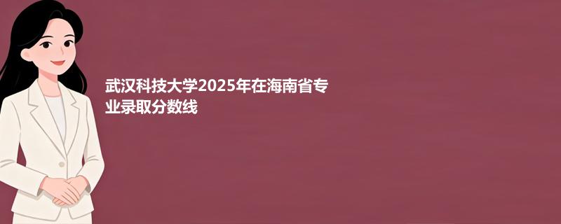 武汉科技大学2025在海南专业录取分详情 2026参考