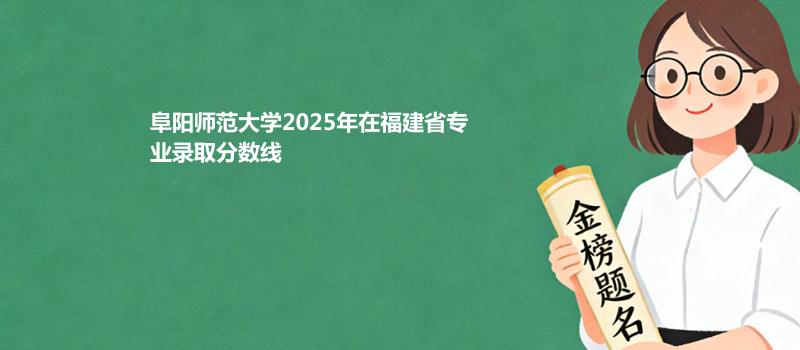 阜阳师范大学2025在福建专业多少分录取